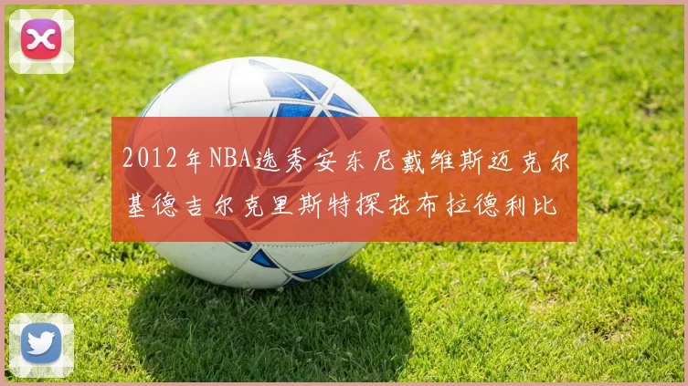 2012年NBA选秀安东尼戴维斯迈克尔基德吉尔克里斯特探花布拉德利比尔