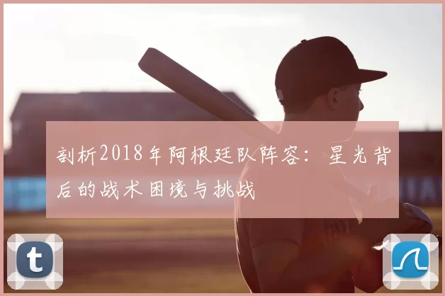 剖析2018年阿根廷队阵容:星光背后的战术困境与挑战