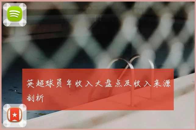 英超球员年收入大盘点及收入来源剖析