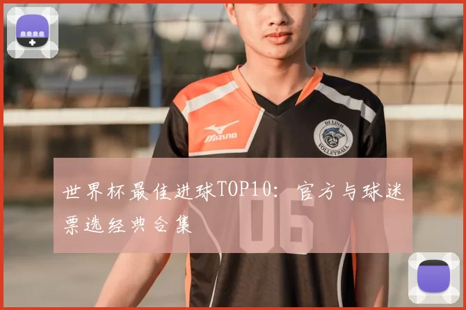 世界杯最佳进球TOP10：官方与球迷票选经典合集