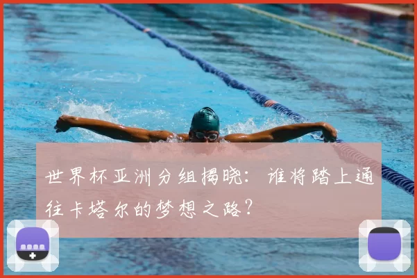 世界杯亚洲分组揭晓:谁将踏上通往卡塔尔的梦想之路?