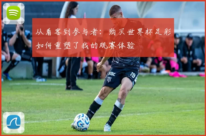 从看客到参与者:购买世界杯足彩如何重塑了我的观赛体验