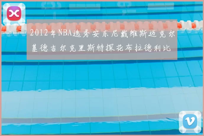2012年NBA选秀安东尼戴维斯迈克尔基德吉尔克里斯特探花布拉德利比尔