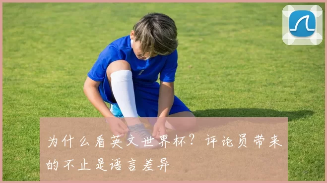 为什么看英文世界杯?评论员带来的不止是语言差异