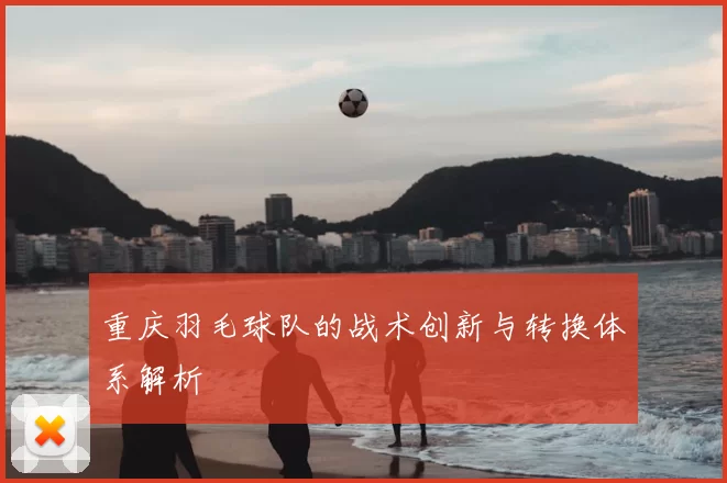 重庆羽毛球队的战术创新与转换体系解析