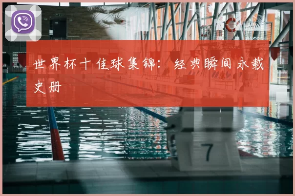 世界杯十佳球集锦：经典瞬间永载史册