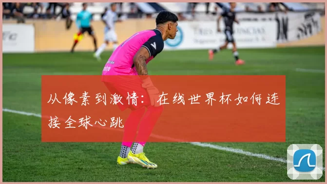 从像素到激情：在线世界杯如何连接全球心跳