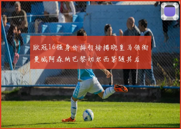 欧冠16强身价排行榜揭晓皇马领衔曼城阿森纳巴黎切尔西紧随其后