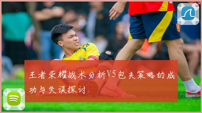 王者荣耀战术分析V5包夹策略的成功与失误探讨