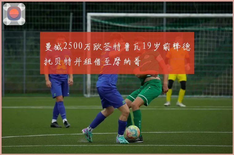 曼城2500万欧签特鲁瓦19岁前锋德托贝特并租借至摩纳哥