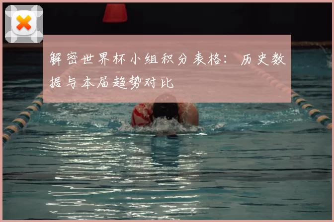 解密世界杯小组积分表格:历史数据与本届趋势对比