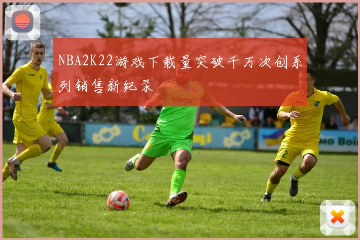 NBA2K22游戏下载量突破千万次创系列销售新纪录