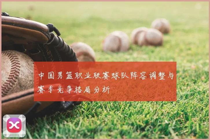 中国男篮职业联赛球队阵容调整与赛季竞争格局分析
