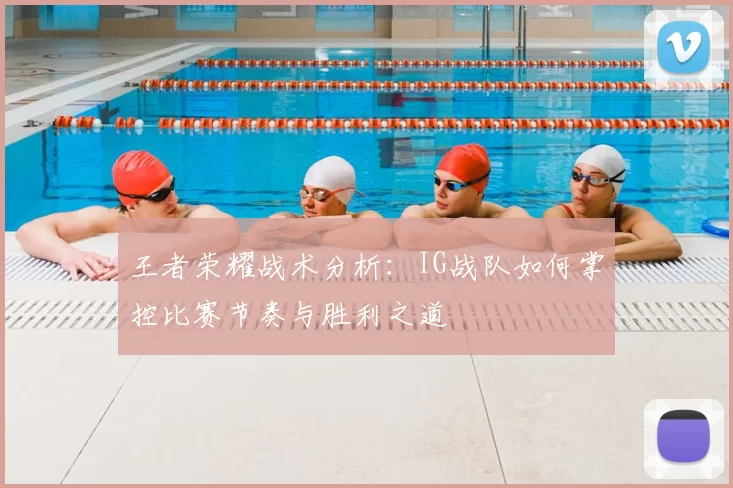 王者荣耀战术分析:IG战队如何掌控比赛节奏与胜利之道