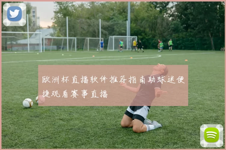 欧洲杯直播软件推荐指南助球迷便捷观看赛事直播