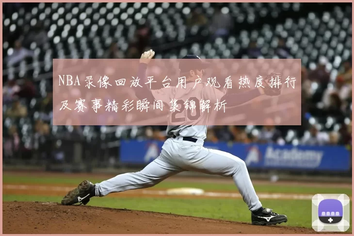 NBA录像回放平台用户观看热度排行及赛事精彩瞬间集锦解析