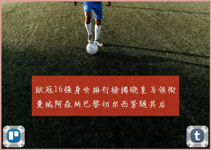 欧冠16强身价排行榜揭晓皇马领衔曼城阿森纳巴黎切尔西紧随其后