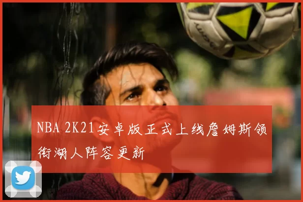 NBA 2K21安卓版正式上线詹姆斯领衔湖人阵容更新