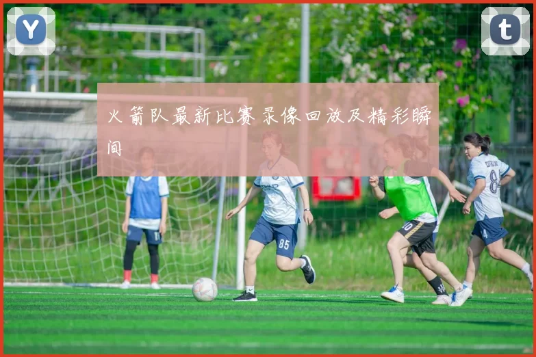 火箭队最新比赛录像回放及精彩瞬间