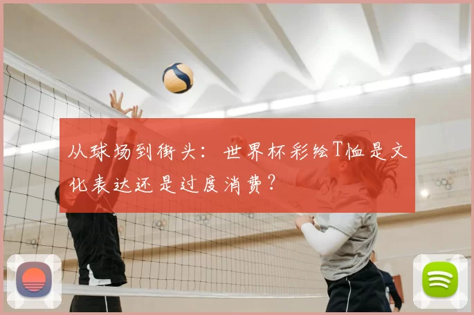 从球场到街头：世界杯彩绘T恤是文化表达还是过度消费？