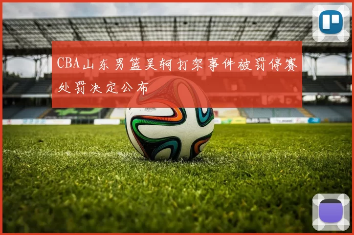 CBA山东男篮吴轲打架事件被罚停赛处罚决定公布