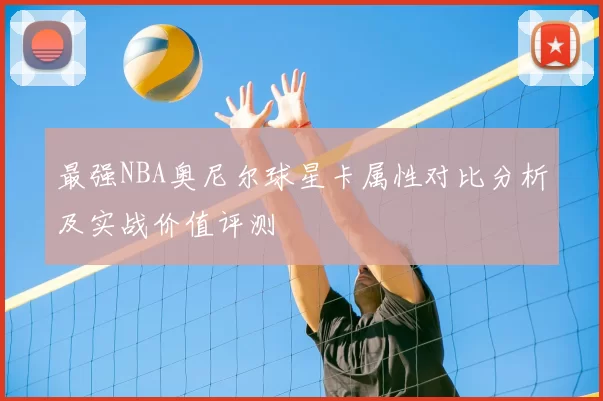 最强NBA奥尼尔球星卡属性对比分析及实战价值评测