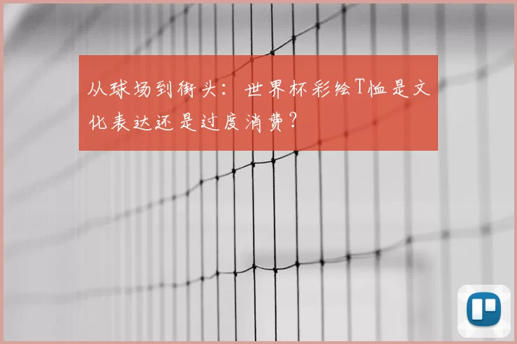 从球场到街头:世界杯彩绘T恤是文化表达还是过度消费?