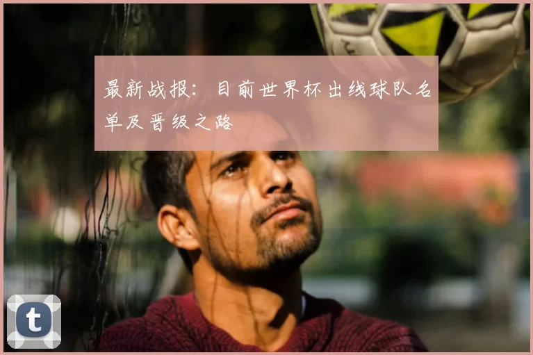 最新战报：目前世界杯出线球队名单及晋级之路