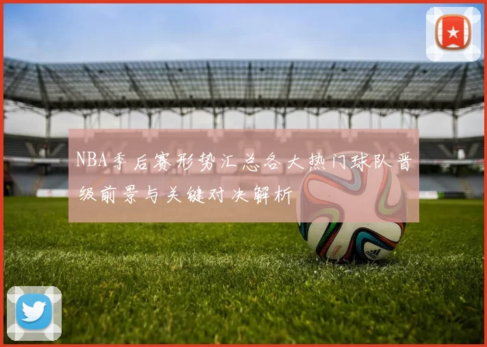 NBA季后赛形势汇总各大热门球队晋级前景与关键对决解析