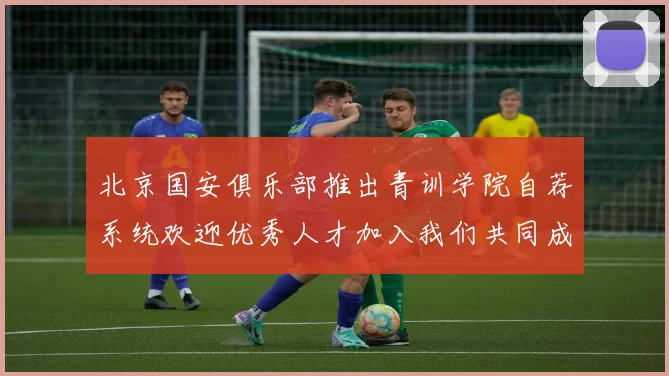 北京国安俱乐部推出青训学院自荐系统欢迎优秀人才加入我们共同成长