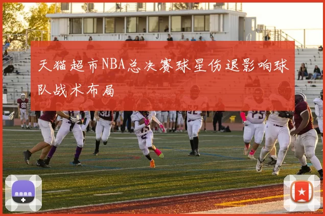 天猫超市NBA总决赛球星伤退影响球队战术布局