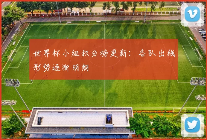 世界杯小组积分榜更新：各队出线形势逐渐明朗