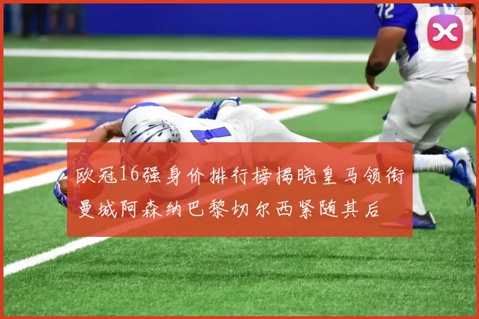 欧冠16强身价排行榜揭晓皇马领衔曼城阿森纳巴黎切尔西紧随其后
