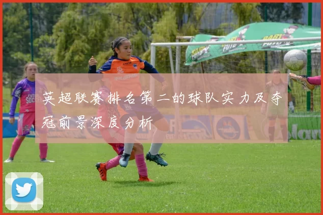 英超联赛排名第二的球队实力及夺冠前景深度分析