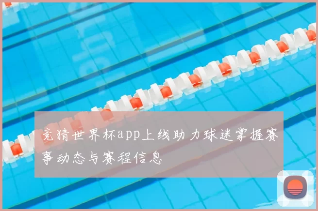 竞猜世界杯app上线助力球迷掌握赛事动态与赛程信息
