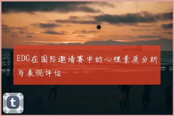 EDG在国际邀请赛中的心理素质分析与表现评估