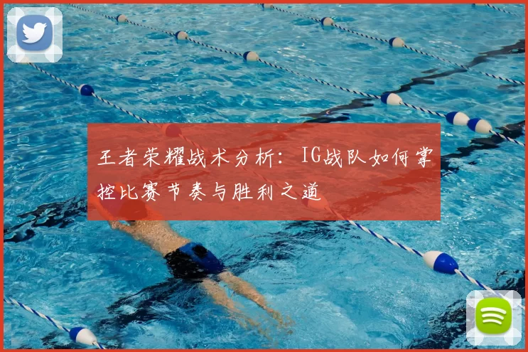 王者荣耀战术分析:IG战队如何掌控比赛节奏与胜利之道