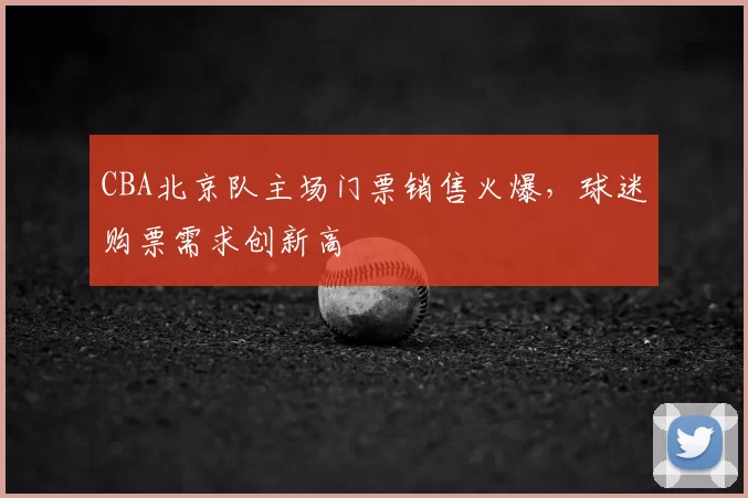 CBA北京队主场门票销售火爆，球迷购票需求创新高