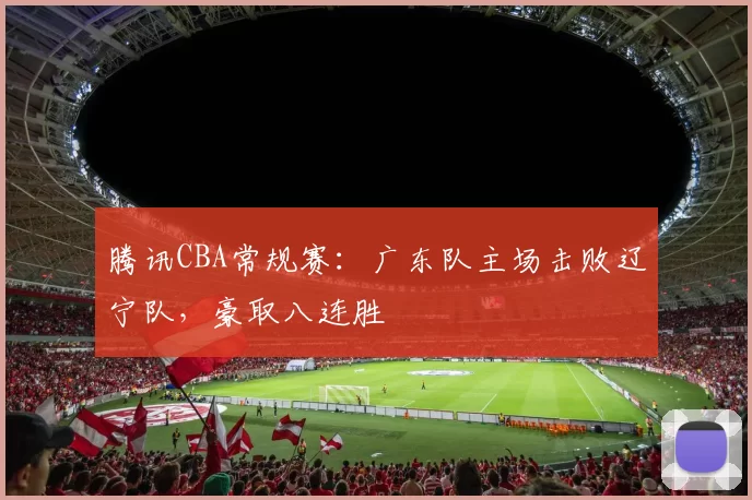 腾讯CBA常规赛:广东队主场击败辽宁队,豪取八连胜