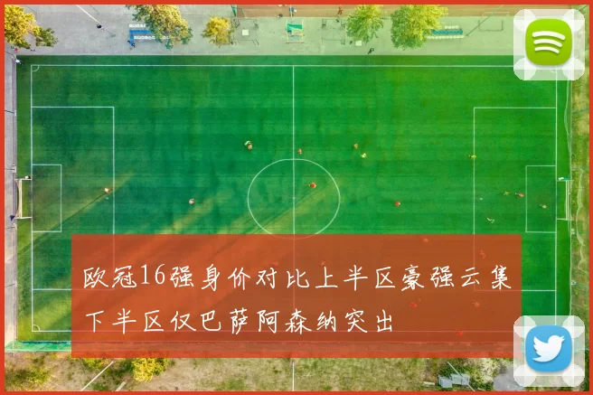 欧冠16强身价对比上半区豪强云集下半区仅巴萨阿森纳突出