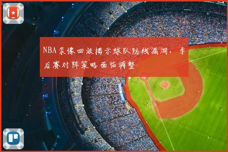 NBA录像回放揭示球队防线漏洞，季后赛对阵策略面临调整