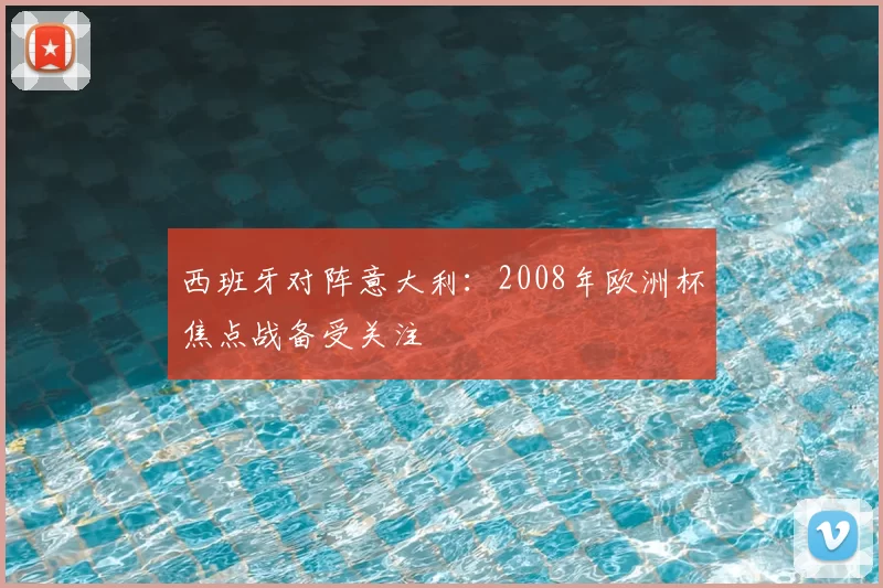 西班牙对阵意大利:2008年欧洲杯焦点战备受关注