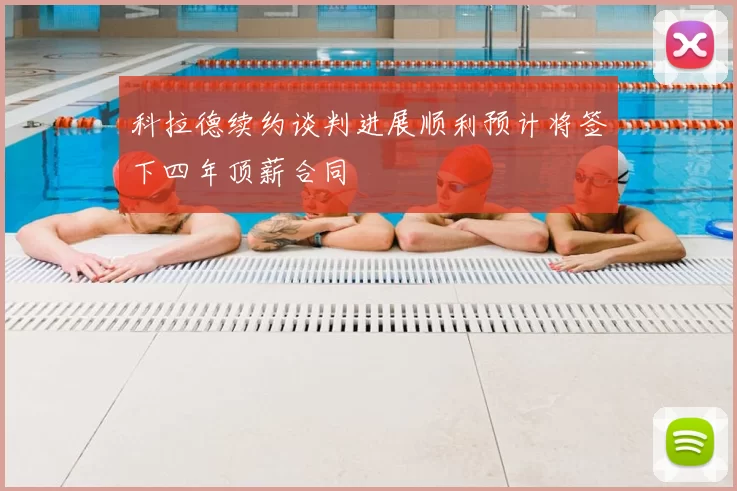 科拉德续约谈判进展顺利预计将签下四年顶薪合同