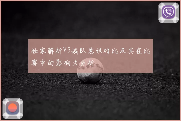 独家解析V5战队意识对比及其在比赛中的影响力分析