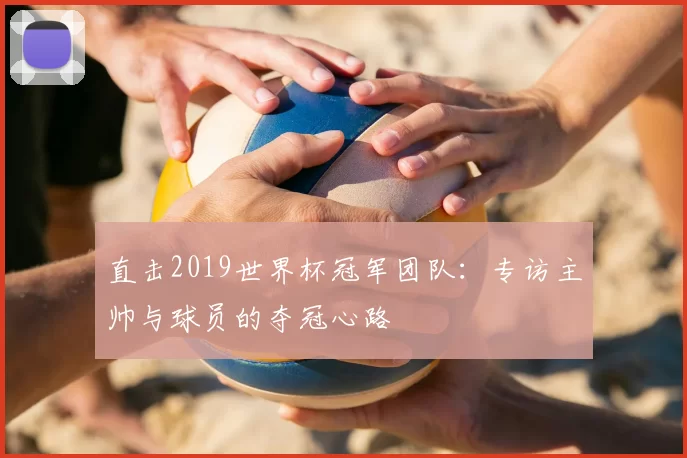 直击2019世界杯冠军团队:专访主帅与球员的夺冠心路