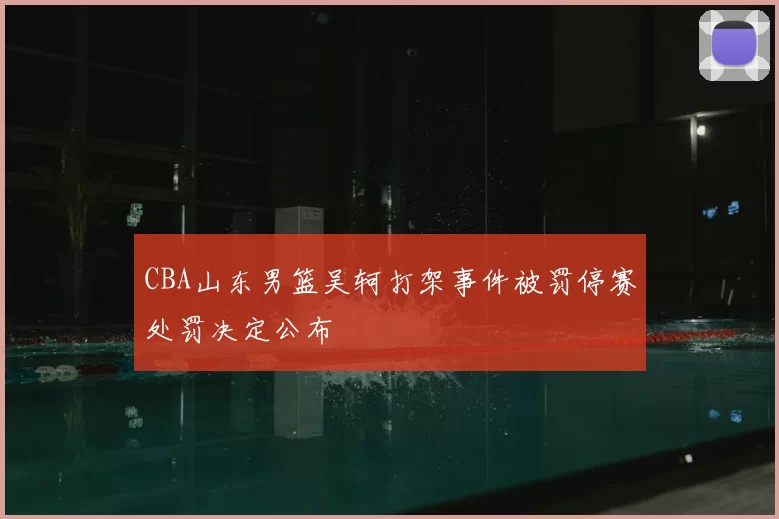 CBA山东男篮吴轲打架事件被罚停赛处罚决定公布