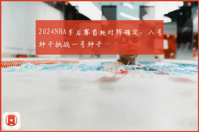 2024NBA季后赛首轮对阵确定，八号种子挑战一号种子