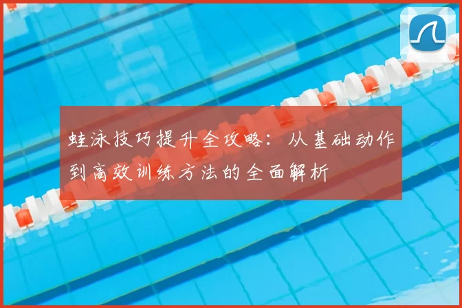 蛙泳技巧提升全攻略：从基础动作到高效训练方法的全面解析