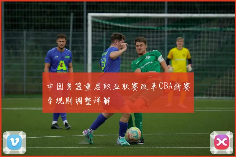 中国男篮重启职业联赛改革CBA新赛季规则调整详解