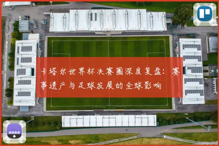卡塔尔世界杯决赛圈深度复盘:赛事遗产与足球发展的全球影响
